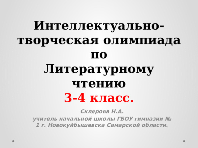 Интеллектуально- творческая олимпиада  по  Литературному чтению  3-4 класс. Склярова Н.А. учитель начальной школы ГБОУ гимназии № 1 г. Новокуйбышевска Самарской области. 