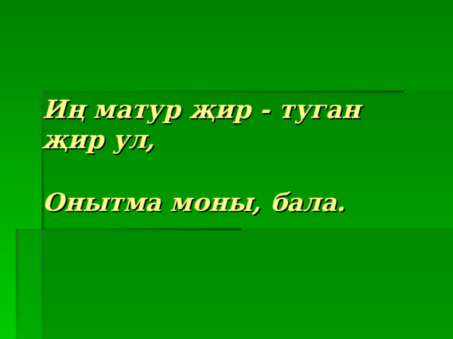 Иң матур җир - туган җир ул,   Онытма моны, бала.  
