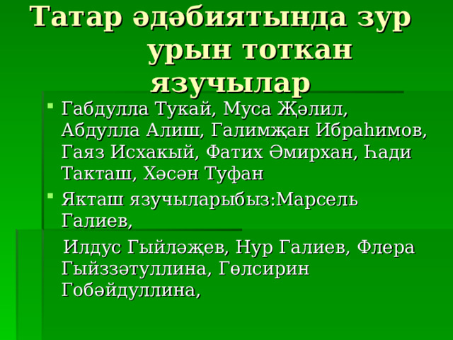 Татар әдәбиятында зур урын тоткан язучылар Габдулла Тукай, Муса Җәлил, Абдулла Алиш, Галимҗан Ибраһимов, Гаяз Исхакый, Фатих Әмирхан, Һади Такташ, Хәсән Туфан Якташ язучыларыбыз:Марсел ь Галиев,  Илдус Гыйләҗев, Нур Галиев, Флера Гыйззәтуллина, Гөлсирин Гобәйдуллина, 