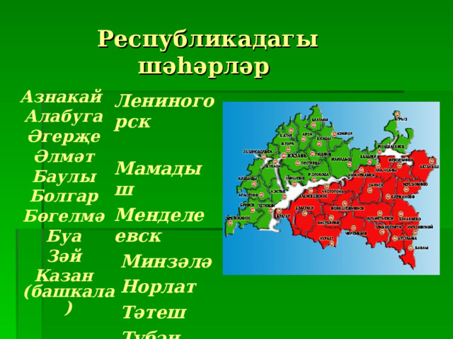 Республикадагы ш әһәрләр Лениногорск  Мамадыш Менделеевск  Минзәлә  Норлат  Тәтеш  Түбән Кама  Чистай  Яр Чаллы  Яшел Үзән Азнакай  Алабуга  Әгерҗе  Әлмәт  Баулы  Болгар  Бөгелмә  Буа  Зәй  Казан (башкала) 