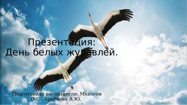 Презентация:  День белых журавлей. Подготовили воспитатели: Макогон О.С., Арсёнова А.Ю. 