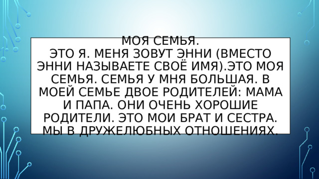 Моя семья.  Это я. Меня зовут энни (вместо энни называете своё имя).Это моя семья. Семья у мня большая. В моей семье двое родителей: мама и папа. Они очень хорошие родители. Это мои брат и сестра. Мы в дружелюбных отношениях. 