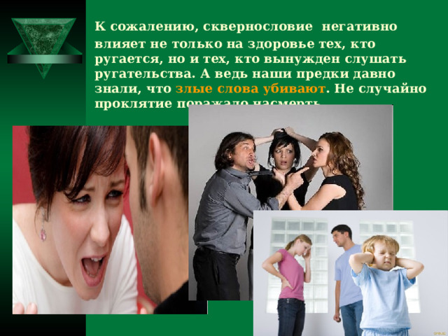 К сожалению, сквернословие  негативно влияет не только на здоровье тех, кто ругается, но и тех, кто вынужден слушать ругательства. А ведь наши предки давно знали, что злые слова убивают . Не случайно проклятие поражало насмерть. 