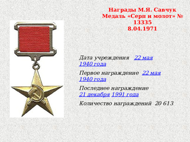 Награды М.Я. Савчук Медаль «Серп и молот» № 13335 8.04.1971  Дата учреждения 22 мая   1940 года Первое награждение 22 мая   1940 года Последнее награждение 21 декабря   1991 года Количество награждений 20 613 