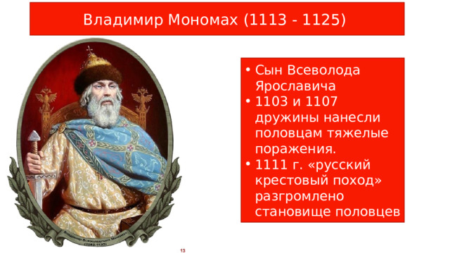 Владимир Мономах (1113 - 1125) Сын Всеволода Ярославича 1103 и 1107 дружины нанесли половцам тяжелые поражения. 1111 г. «русский крестовый поход» разгромлено становище половцев 