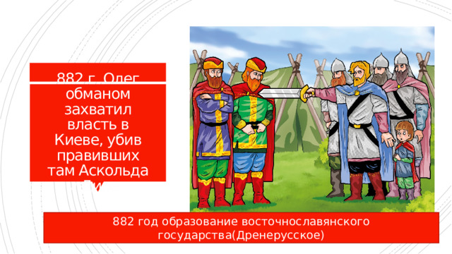 882 г. Олег обманом захватил власть в Киеве, убив правивших там Аскольда и Дира . 882 год образование восточнославянского государства(Дренерусское) 