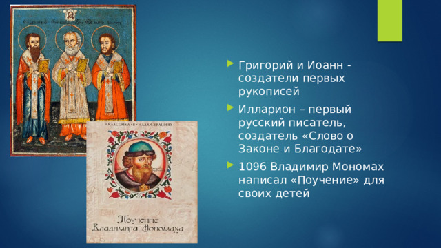 Григорий и Иоанн - создатели первых рукописей Илларион – первый русский писатель, создатель «Слово о Законе и Благодате» 1096 Владимир Мономах написал «Поучение» для своих детей 