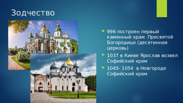 Зодчество 996 построен первый каменный храм Пресвятой Богородице (десятинная церковь) 1037 в Киеве Ярослав возвел Софийский храм 1045- 1054 в Новгороде Софийский храм 