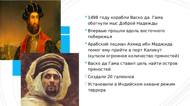 1498 году корабли Васко да Гама обогнули мыс Доброй Надежды Впервые прошли вдоль восточного побережья Арабский лоцман Ахмед ибн Маджида помог ему прийти в порт Каликут (купили огромное количество пряностей) Васко да Гама ставил цель найти остров пряностей Создали 20 галеонов Установили в Индийском океане режим террора 