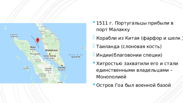 1511 г. Португальцы прибыли в порт Малакку Корабли из Китая (фарфор и шелк ) Таиланда (слоновая кость) Индии(благовонии специи) Хитростью захватили его и стали единственными владельцами – Монополией Остров Гоа был военной базой 
