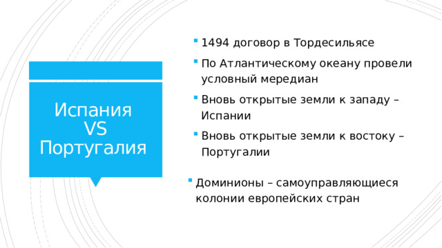 1494 договор в Тордесильясе По Атлантическому океану провели условный мередиан Вновь открытые земли к западу –Испании Вновь открытые земли к востоку – Португалии Испания  VS  Португалия Доминионы – самоуправляющиеся колонии европейских стран 