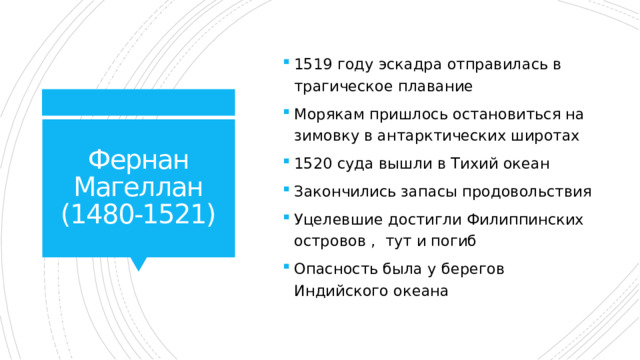 1519 году эскадра отправилась в трагическое плавание Морякам пришлось остановиться на зимовку в антарктических широтах 1520 суда вышли в Тихий океан Закончились запасы продовольствия Уцелевшие достигли Филиппинских островов , тут и погиб Опасность была у берегов Индийского океана Фернан Магеллан  (1480-1521) 