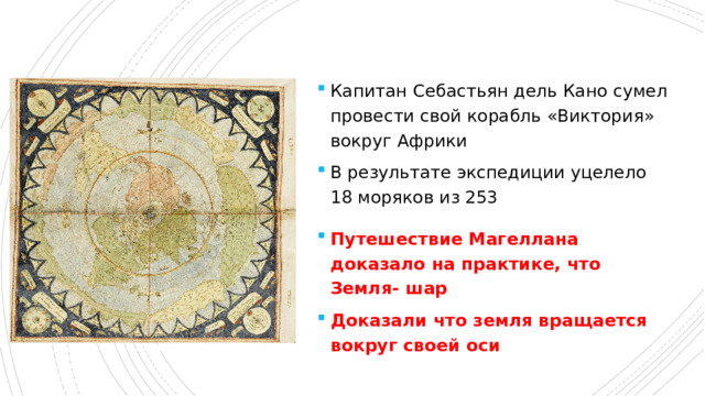 Капитан Себастьян дель Кано сумел провести свой корабль «Виктория» вокруг Африки В результате экспедиции уцелело 18 моряков из 253 Путешествие Магеллана доказало на практике, что Земля- шар Доказали что земля вращается вокруг своей оси 