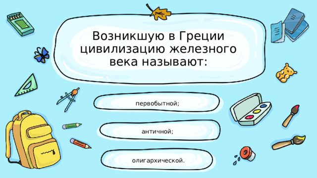 Возникшую в Греции цивилизацию железного века называют: первобытной; античной; олигархической. 