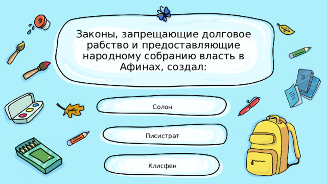 Законы, запрещающие долговое рабство и предо­ставляющие народному собранию власть в Афи­нах, создал: Солон Писистрат Клисфен 