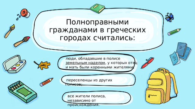 Полноправными гражданами в греческих горо­дах считались: люди, обладавшие в полисе  земельным наделом , у которых отец и мать были коренными жителями;  переселенцы из других полисов; все жители полиса, независимо от происхождения. 