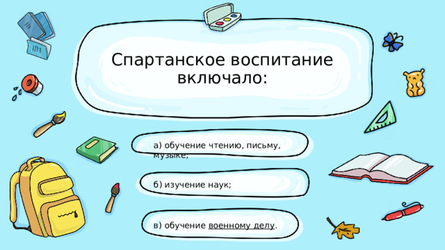 Спартанское воспитание включало: а) обучение чтению, письму, музыке; б) изучение наук; в) обучение  военному делу . 
