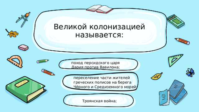 Великой колонизацией называется: поход персидского царя Дария против Вавилона; переселение части жителей греческих полисов на бе­рега Чёрного и Средиземного морей; Троянская война; 