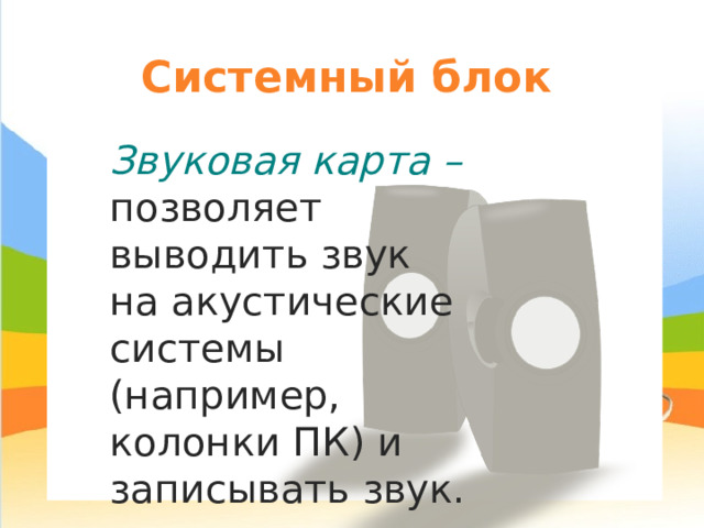 Системный блок Звуковая карта – позволяет выводить звук на акустические системы (например, колонки ПК) и записывать звук. 