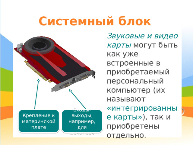 Системный блок Звуковые и видео карты могут быть как уже встроенные в приобретаемый персональный компьютер (их называют «интегрированные карты» ),  так и приобретены отдельно. Крепление к материнской плате Входы-выходы, например, для монитора 