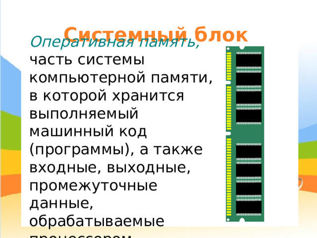 Системный блок Оперативная память, часть системы компьютерной памяти, в которой хранится выполняемый машинный код (программы), а также входные, выходные, промежуточные данные, обрабатываемые процессором. 