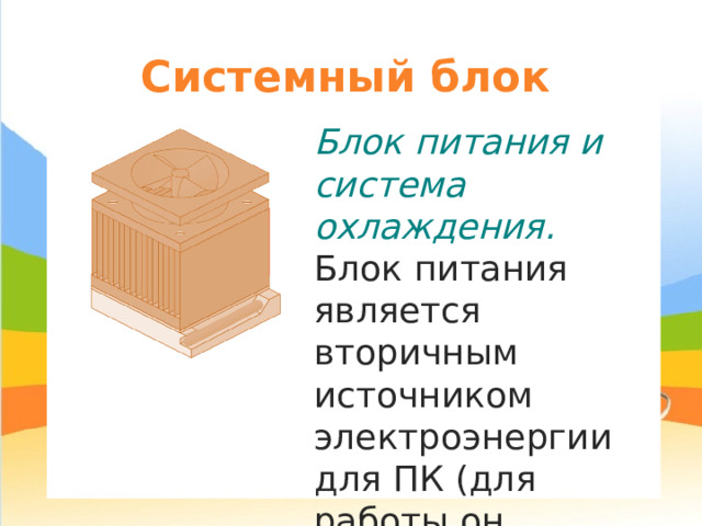Системный блок Блок питания и система охлаждения. Блок питания является вторичным источником электроэнергии для ПК (для работы он должен быть подключен к сети). 