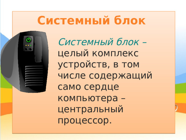 Системный блок Системный блок – целый комплекс устройств, в том числе содержащий само сердце компьютера – центральный процессор. 