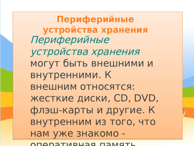 Периферийные устройства хранения Периферийные устройства хранения могут быть внешними и внутренними. К внешним относятся: жесткие диски, CD, DVD, флэш-карты и другие. К внутренним из того, что нам уже знакомо - оперативная память. 