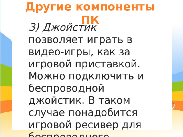 Другие компоненты ПК я 3) Джойстик позволяет играть в видео-игры, как за игровой приставкой. Можно подключить и беспроводной джойстик. В таком случае понадобится игровой ресивер для беспроводного джойстика ( Wireless Gaming Receiver ). 