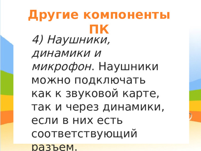 Другие компоненты ПК я 4) Наушники, динамики и микрофон . Наушники можно подключать как к звуковой карте, так и через динамики, если в них есть соответствующий разъем. 