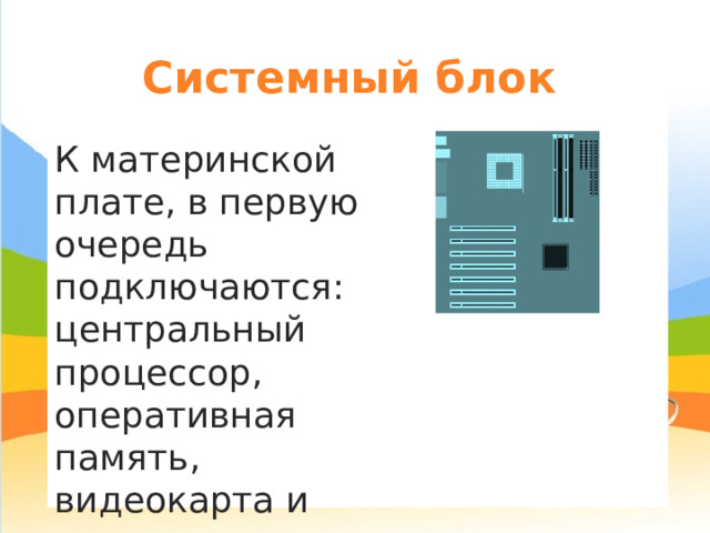 Системный блок К материнской плате, в первую очередь подключаются: центральный процессор, оперативная память, видеокарта и другие устройства. 