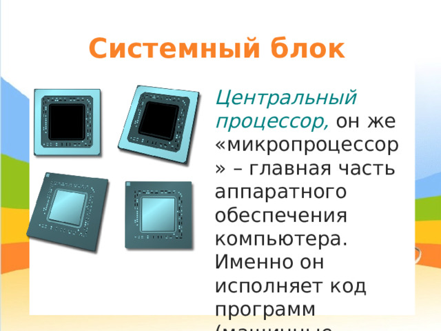 Системный блок Центральный процессор, он же «микропроцессор» – главная часть аппаратного обеспечения компьютера. Именно он исполняет код программ (машинные инструкции). 