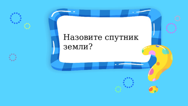 Назовите спутник земли? 