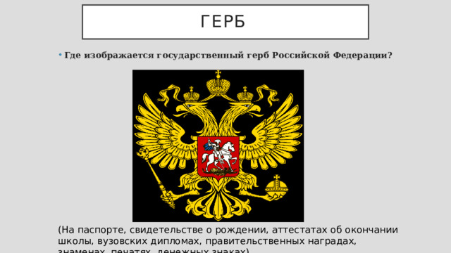 Герб  Где изображается государственный герб Российской Федерации? (На паспорте, свидетельстве о рождении, аттестатах об окончании школы, вузовских дипломах, правительственных наградах, знаменах, печатях, денежных знаках). 