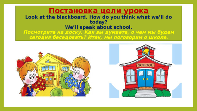 Постановка цели урока  Look at the blackboard. How do you think what we’ll do today?  We’ll speak about school.  Посмотрите на доску. Как вы думаете, о чем мы будем сегодня беседовать? Итак, мы поговорим о школе. 