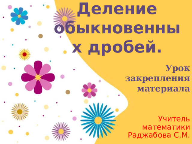 Деление обыкновенных дробей.   Урок  закрепления  материала Учитель математики Раджабова С.М. 