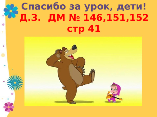 Спасибо за урок, дети!  Д.З. ДМ № 146,151,152 стр 41 