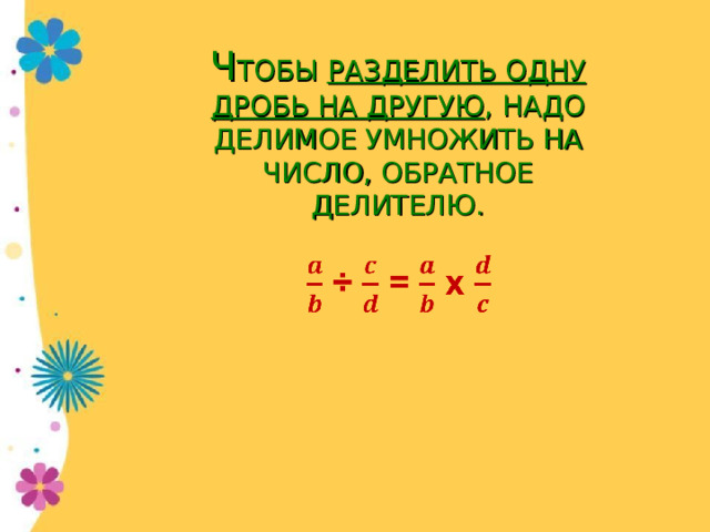 Ч ТОБЫ РАЗДЕЛИТЬ ОДНУ ДРОБЬ НА ДРУГУЮ , НАДО ДЕЛИМОЕ УМНОЖИТЬ НА ЧИСЛО, ОБРАТНОЕ ДЕЛИТЕЛЮ. 