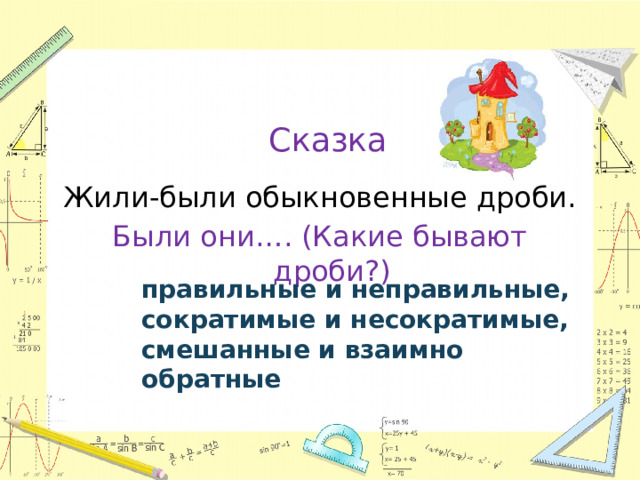 Сказка Жили-были обыкновенные дроби. Были они…. (Какие бывают дроби?) правильные и неправильные, сократимые и несократимые, смешанные и взаимно обратные  