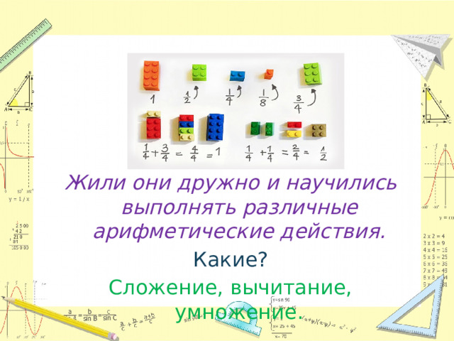 Жили они дружно и научились выполнять различные арифметические действия. Какие? Сложение, вычитание, умножение.  