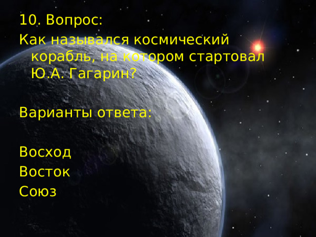 10. Вопрос: Как назывался космический корабль, на котором стартовал Ю.А. Гагарин? Варианты ответа: Восход Восток  Союз  