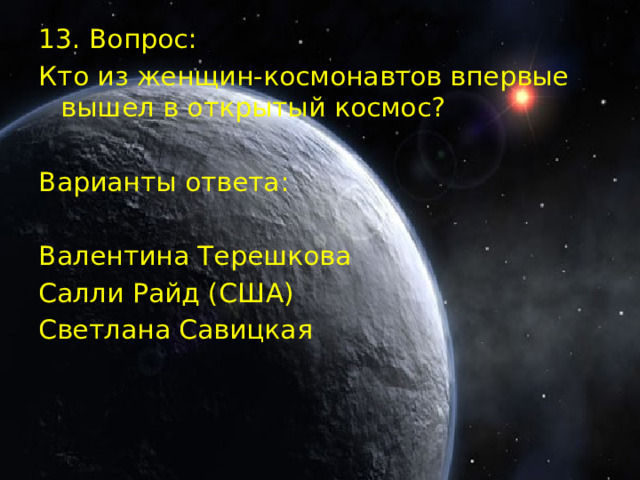 13. Вопрос: Кто из женщин-космонавтов впервые вышел в открытый космос? Варианты ответа: Валентина Терешкова Салли Райд (США) Светлана Савицкая  