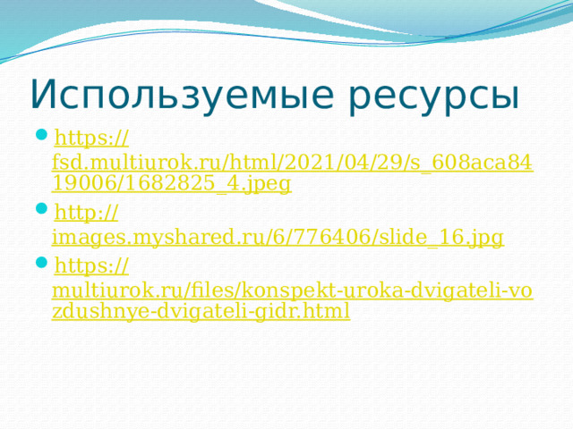 Используемые ресурсы https:// fsd.multiurok.ru/html/2021/04/29/s_608aca8419006/1682825_4.jpeg http:// images.myshared.ru/6/776406/slide_16.jpg https:// multiurok.ru/files/konspekt-uroka-dvigateli-vozdushnye-dvigateli-gidr.html 