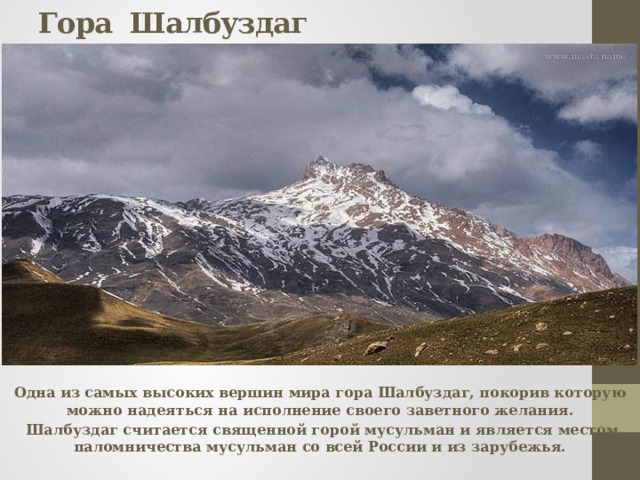 Гора Шалбуздаг Одна из самых высоких вершин мира гора Шалбуздаг, покорив которую можно надеяться на исполнение своего заветного желания.  Шалбуздаг считается священной горой мусульман и является местом паломничества мусульман со всей России и из зарубежья.  