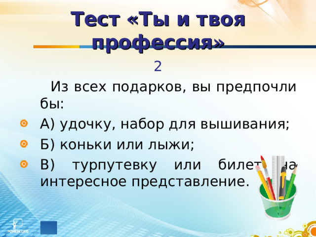 Тест «Ты и твоя профессия» 2   Из всех подарков, вы предпочли бы: А) удочку, набор для вышивания; Б) коньки или лыжи; В) турпутевку или билет на интересное представление. 