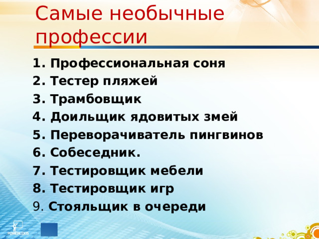 Самые необычные профессии 1. Профессиональная соня  2. Тестер пляжей 3. Трамбовщик  4. Доильщик ядовитых змей 5. Переворачиватель пингвинов  6. Собеседник. 7. Тестировщик мебели 8. Тестировщик игр 9. Стояльщик в очереди 
