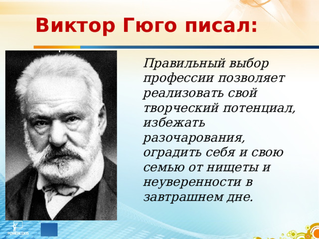 Виктор Гюго писал: Правильный выбор профессии позволяет реализовать свой творческий потенциал, избежать разочарования, оградить себя и свою семью от нищеты и неуверенности в завтрашнем дне.  