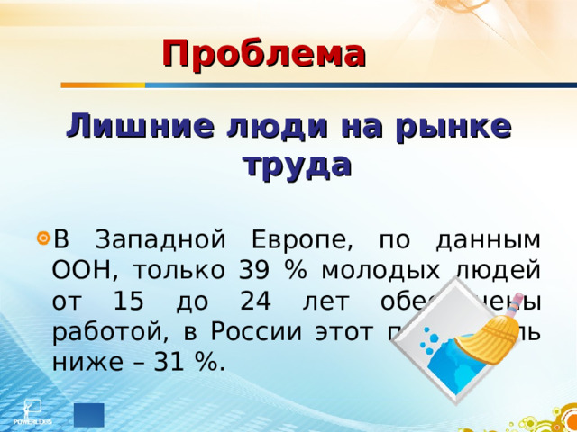 Проблема  Лишние люди на рынке труда  В Западной Европе, по данным ООН, только 39 % молодых людей от 15 до 24 лет обеспечены работой, в России этот показатель ниже – 31 %.  