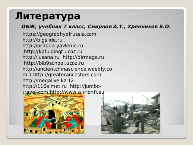  Литература  ОБЖ, учебник 7 класс, Смирнов А.Т., Хренников Б.О.    https://geographyofrussia.com . http://bigslide.ru . http://priroda-yavlenie.ru .http://kpfuigingt.ucoz.ru http://lusana.ru http://birmaga.ru  http://bib9school.ucoz.ru http://ancientchinascience.weebly.com 1 http://greaterancestors.com http://megalive.kz 12. http://116almet.ru http://jumbo-travel.com http://www.a.trionfi.eu 