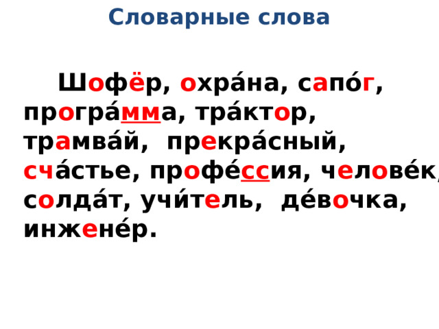 Словарные слова  Ш о ф ё р, о хра́на, с а по́ г , пр о гра́ мм а, тра́кт о р, тр а мва́й, пр е кра́сный, сч а́стье, пр о фе́ сс ия, ч е л о ве́к, с о лда́т, учи́т е ль, де́в о чка, инж е не́р. 